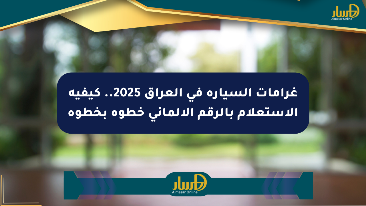 غرامات السيارة في العراق 2025.. كيفية الاستعلام بالرقم الألماني خطوة بخطوة